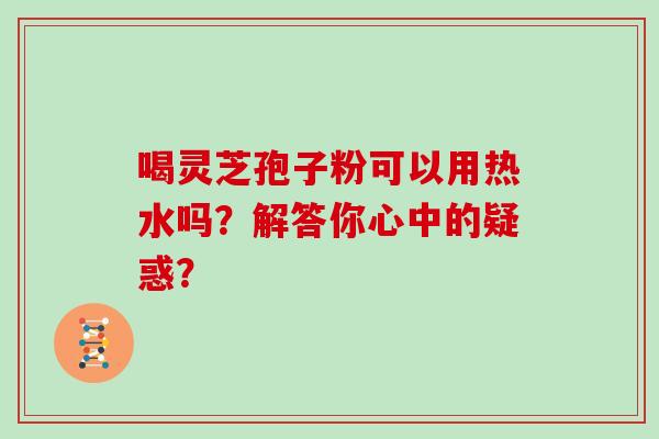 喝灵芝孢子粉可以用热水吗？解答你心中的疑惑？