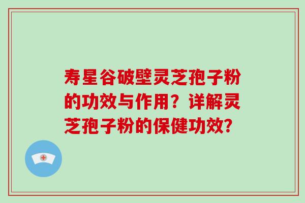 寿星谷破壁灵芝孢子粉的功效与作用？详解灵芝孢子粉的保健功效？