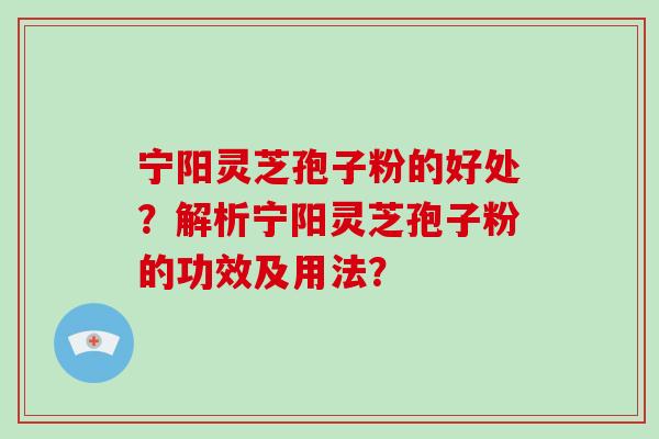 宁阳灵芝孢子粉的好处？解析宁阳灵芝孢子粉的功效及用法？