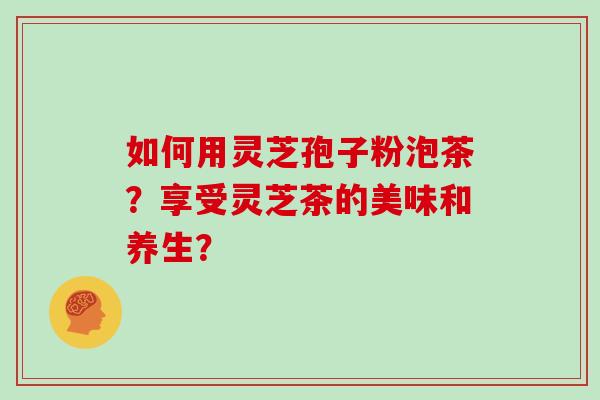 如何用灵芝孢子粉泡茶？享受灵芝茶的美味和养生？
