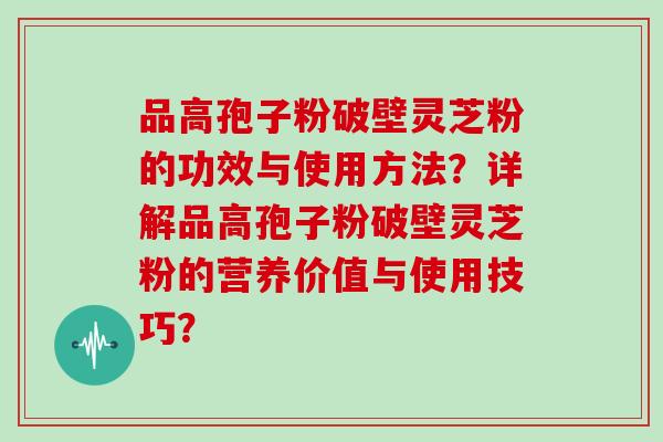 品高孢子粉破壁灵芝粉的功效与使用方法？详解品高孢子粉破壁灵芝粉的营养价值与使用技巧？