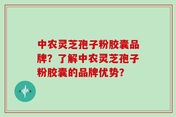 中农灵芝孢子粉胶囊品牌？了解中农灵芝孢子粉胶囊的品牌优势？