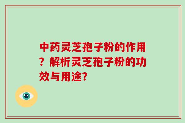 中药灵芝孢子粉的作用？解析灵芝孢子粉的功效与用途？