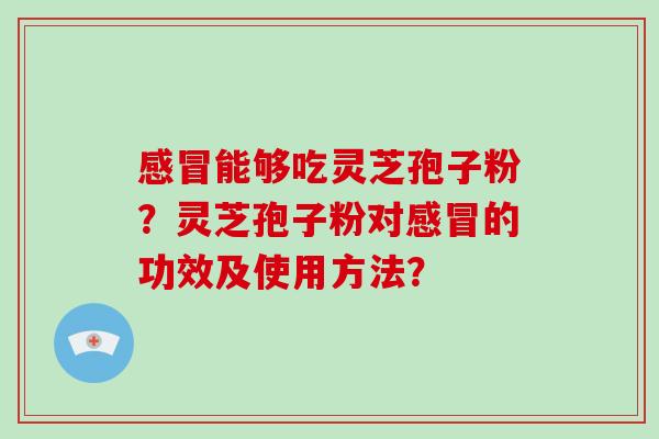 感冒能够吃灵芝孢子粉？灵芝孢子粉对感冒的功效及使用方法？