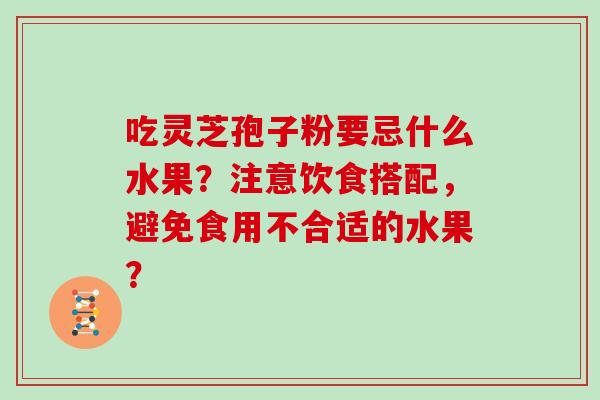 吃灵芝孢子粉要忌什么水果？注意饮食搭配，避免食用不合适的水果？