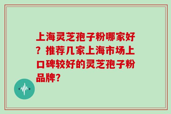 上海灵芝孢子粉哪家好？推荐几家上海市场上口碑较好的灵芝孢子粉品牌？