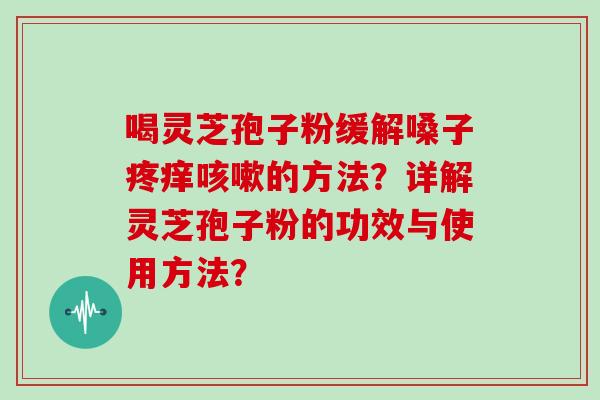 喝灵芝孢子粉缓解嗓子疼痒咳嗽的方法？详解灵芝孢子粉的功效与使用方法？