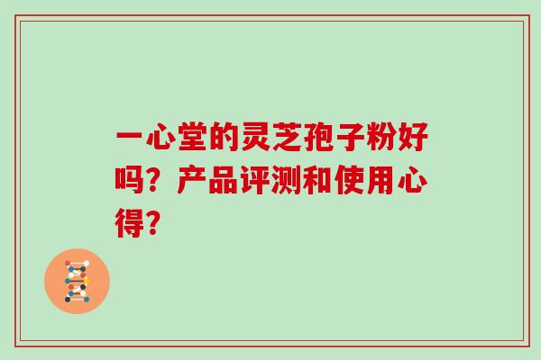 一心堂的灵芝孢子粉好吗？产品评测和使用心得？