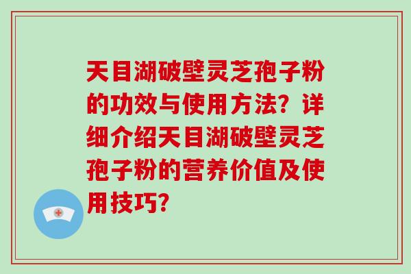 天目湖破壁灵芝孢子粉的功效与使用方法？详细介绍天目湖破壁灵芝孢子粉的营养价值及使用技巧？