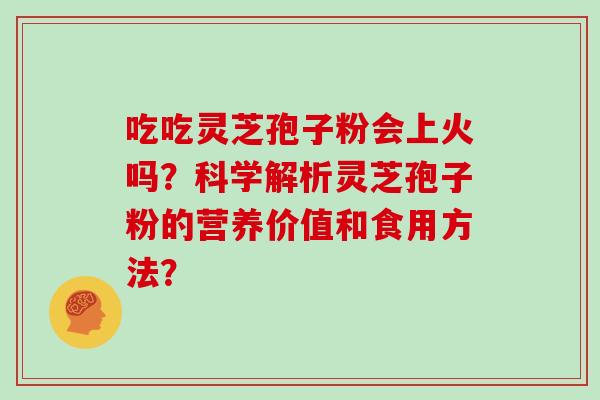 吃吃灵芝孢子粉会上火吗？科学解析灵芝孢子粉的营养价值和食用方法？