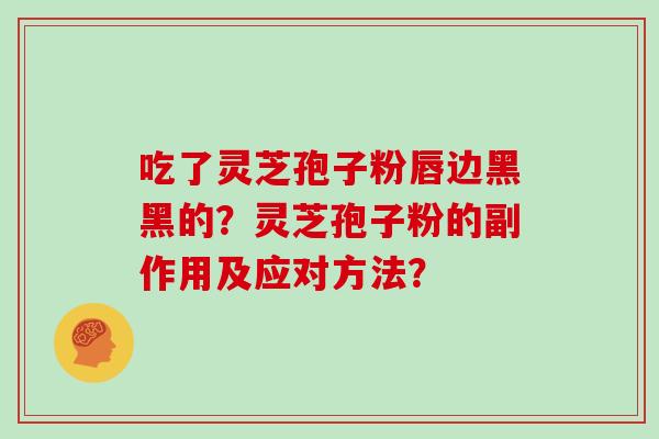 吃了灵芝孢子粉唇边黑黑的？灵芝孢子粉的副作用及应对方法？