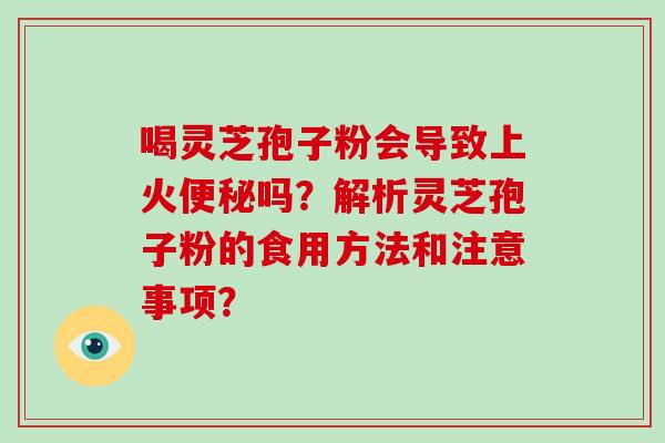 喝灵芝孢子粉会导致上火便秘吗？解析灵芝孢子粉的食用方法和注意事项？