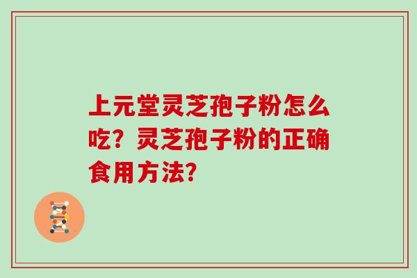 上元堂灵芝孢子粉怎么吃？灵芝孢子粉的正确食用方法？