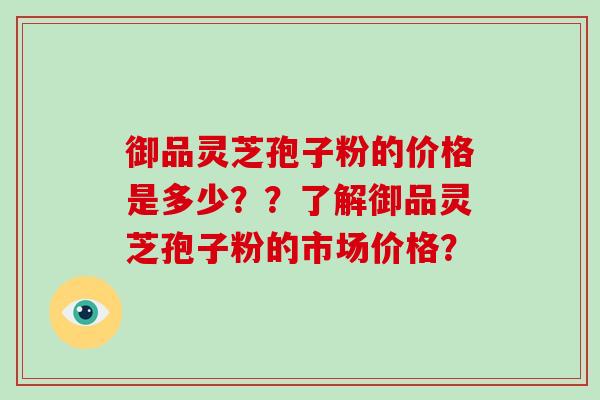 御品灵芝孢子粉的价格是多少？？了解御品灵芝孢子粉的市场价格？