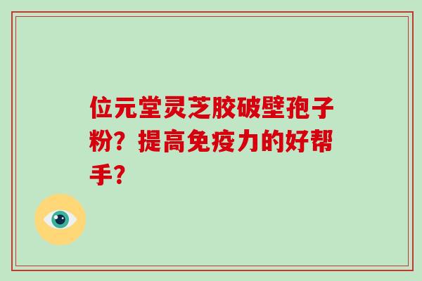 位元堂灵芝胶破壁孢子粉？提高免疫力的好帮手？