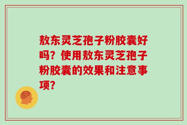 敖东灵芝孢子粉胶囊好吗?使用敖东灵芝孢子粉胶囊的效果和注意事项?-第1张图片-灵芝大师 敖东灵芝孢子粉胶囊好吗?使用敖东灵芝孢子粉胶囊的效果和注意事项?-第1张图片-灵芝大师
