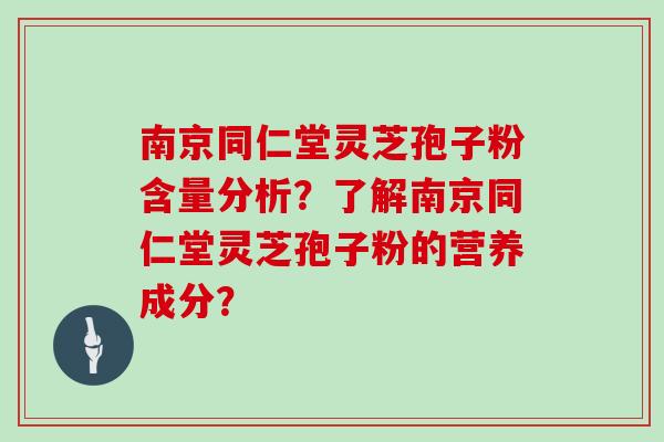 南京同仁堂灵芝孢子粉含量分析？了解南京同仁堂灵芝孢子粉的营养成分？