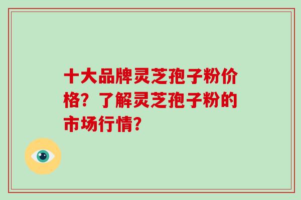 十大品牌灵芝孢子粉价格？了解灵芝孢子粉的市场行情？
