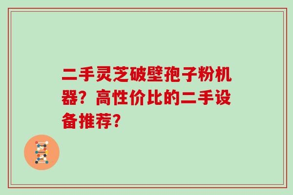 二手灵芝破壁孢子粉机器？高性价比的二手设备推荐？