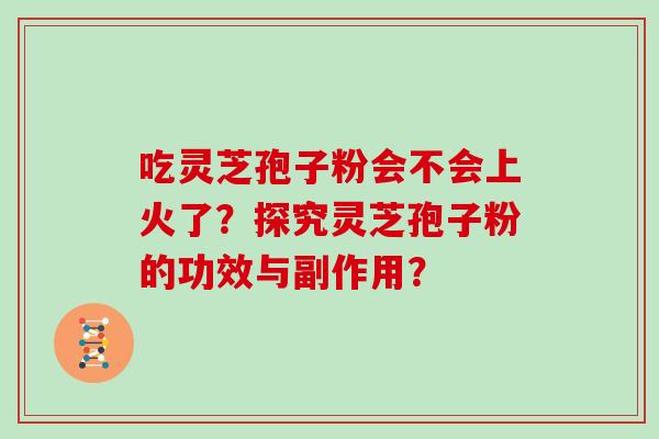 吃灵芝孢子粉会不会上火了？探究灵芝孢子粉的功效与副作用？