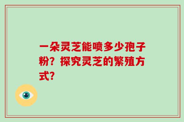 一朵灵芝能喷多少孢子粉？探究灵芝的繁殖方式？