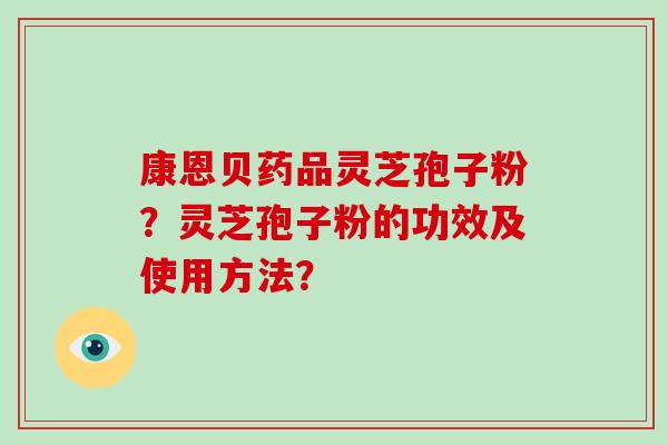 康恩贝药品灵芝孢子粉？灵芝孢子粉的功效及使用方法？