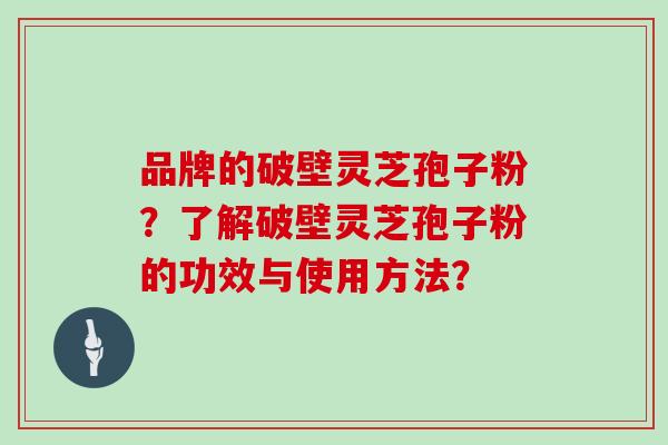 品牌的破壁灵芝孢子粉？了解破壁灵芝孢子粉的功效与使用方法？