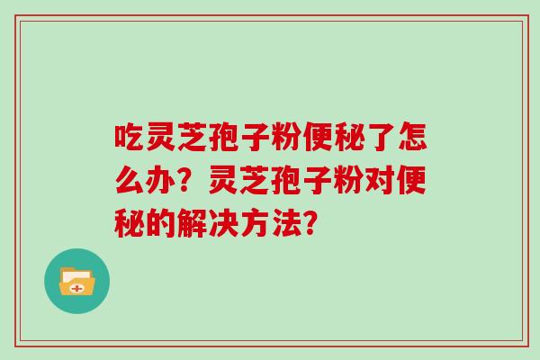 吃灵芝孢子粉便秘了怎么办？灵芝孢子粉对便秘的解决方法？