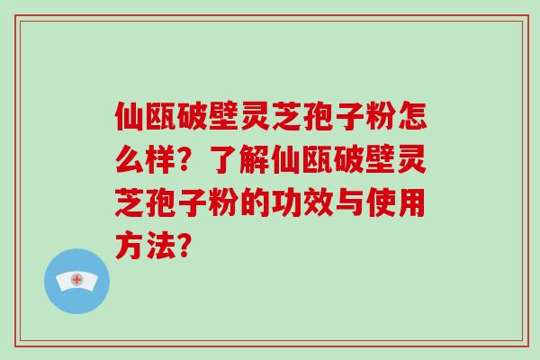 仙瓯破壁灵芝孢子粉怎么样？了解仙瓯破壁灵芝孢子粉的功效与使用方法？