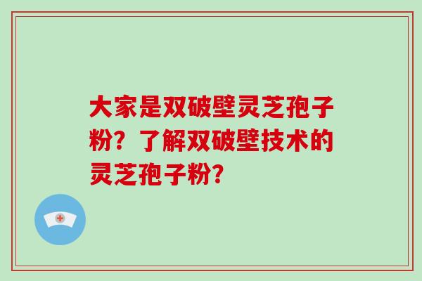 大家是双破壁灵芝孢子粉？了解双破壁技术的灵芝孢子粉？
