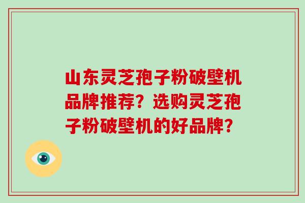 山东灵芝孢子粉破壁机品牌推荐？选购灵芝孢子粉破壁机的好品牌？