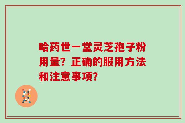 哈药世一堂灵芝孢子粉用量？正确的服用方法和注意事项？