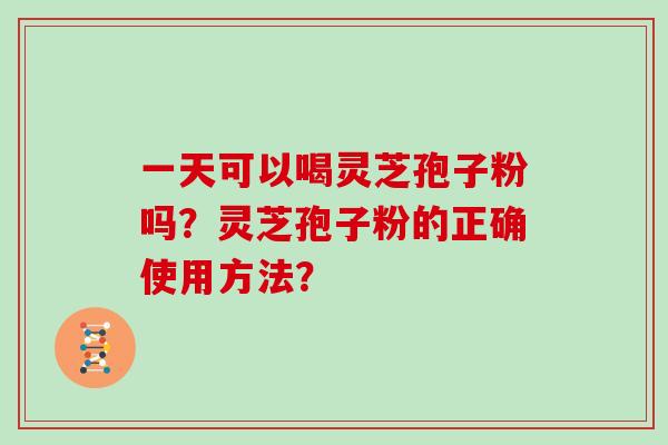 一天可以喝灵芝孢子粉吗？灵芝孢子粉的正确使用方法？
