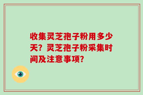 收集灵芝孢子粉用多少天？灵芝孢子粉采集时间及注意事项？