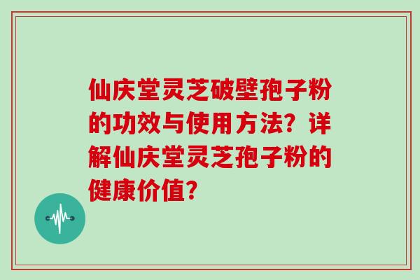 仙庆堂灵芝破壁孢子粉的功效与使用方法？详解仙庆堂灵芝孢子粉的健康价值？