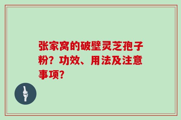 张家窝的破壁灵芝孢子粉？功效、用法及注意事项？