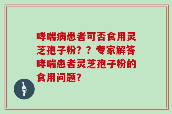 哮喘病患者可否食用灵芝孢子粉？？专家解答哮喘患者灵芝孢子粉的食用问题？