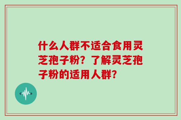 什么人群不适合食用灵芝孢子粉？了解灵芝孢子粉的适用人群？