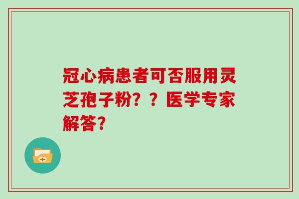 冠心病患者可否服用灵芝孢子粉？？医学专家解答？