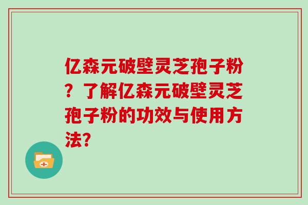 亿森元破壁灵芝孢子粉？了解亿森元破壁灵芝孢子粉的功效与使用方法？