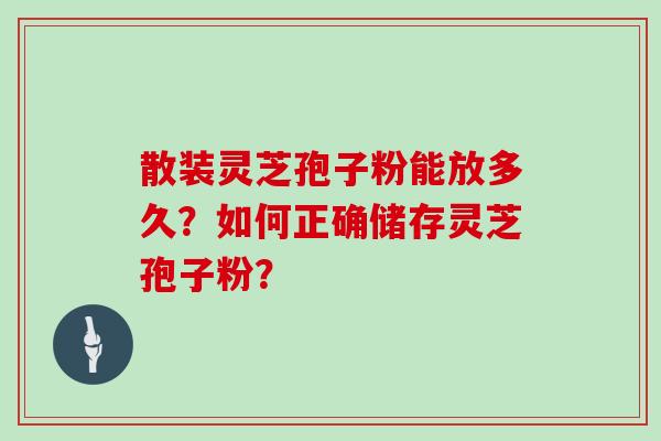 散装灵芝孢子粉能放多久？如何正确储存灵芝孢子粉？