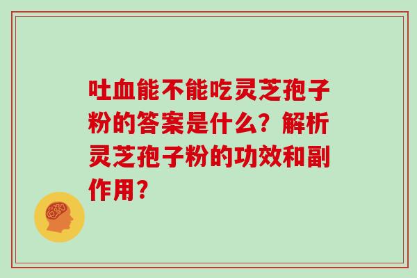 吐血能不能吃灵芝孢子粉的答案是什么?解析灵芝孢子粉的功效和副作用?-第1张图片-灵芝大师 吐血能不能吃灵芝孢子粉的答案是什么?解析灵芝孢子粉的功效和副作用?-第1张图片-灵芝大师