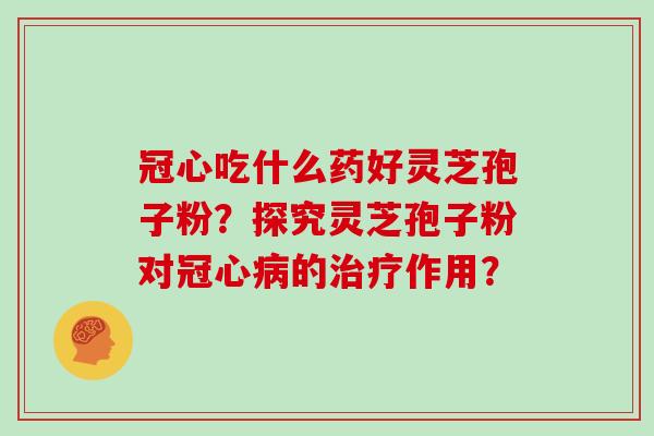 冠心吃什么药好灵芝孢子粉？探究灵芝孢子粉对冠心病的治疗作用？