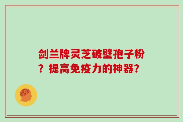 剑兰牌灵芝破壁孢子粉？提高免疫力的神器？