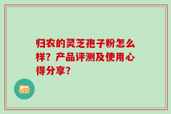 归农的灵芝孢子粉怎么样？产品评测及使用心得分享？