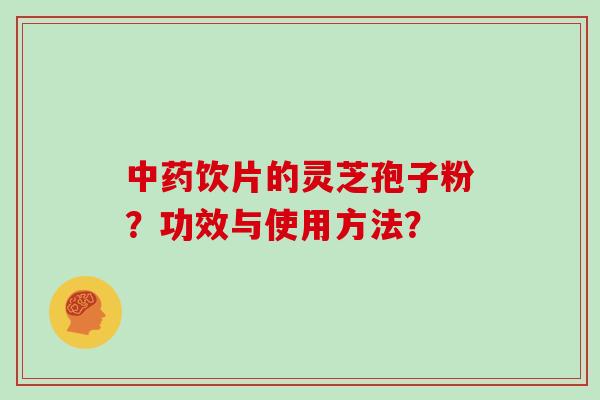 中药饮片的灵芝孢子粉？功效与使用方法？