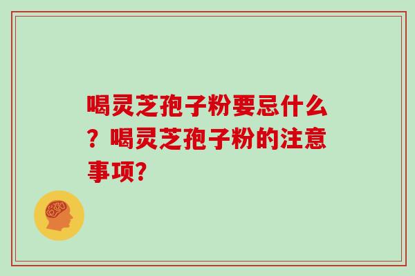 喝灵芝孢子粉要忌什么？喝灵芝孢子粉的注意事项？