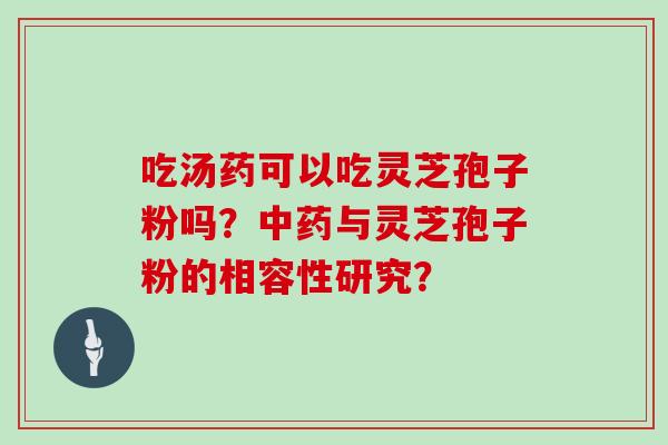 吃汤药可以吃灵芝孢子粉吗？中药与灵芝孢子粉的相容性研究？