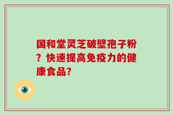 国和堂灵芝破壁孢子粉？快速提高免疫力的健康食品？