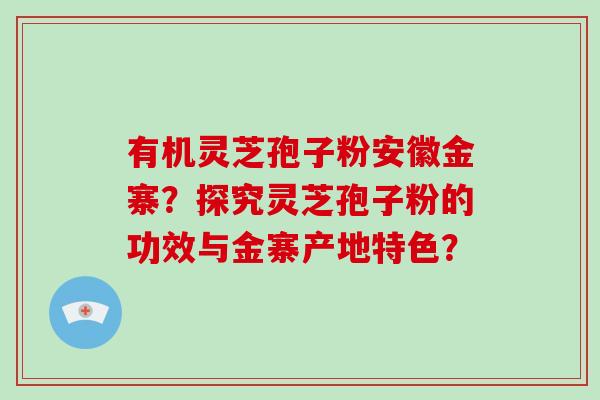 有机灵芝孢子粉安徽金寨？探究灵芝孢子粉的功效与金寨产地特色？